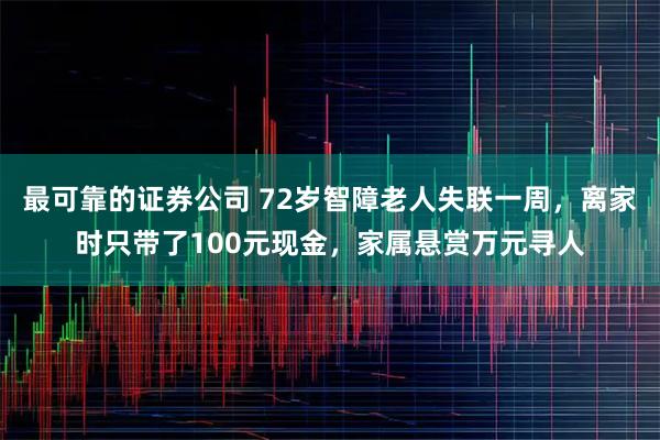 最可靠的证券公司 72岁智障老人失联一周，离家时只带了100元现金，家属悬赏万元寻人