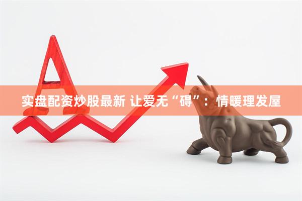 实盘配资炒股最新 让爱无“碍”：情暖理发屋