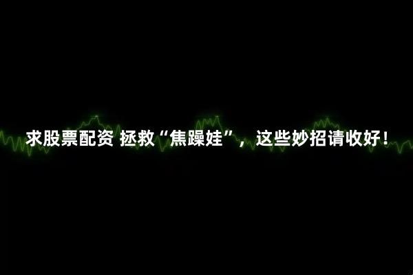 求股票配资 拯救“焦躁娃”，这些妙招请收好！