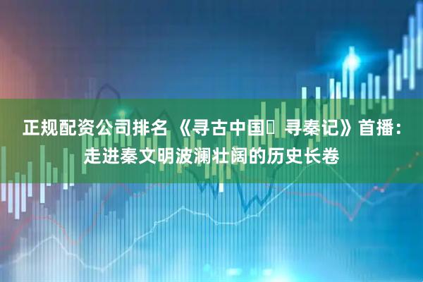 正规配资公司排名 《寻古中国・寻秦记》首播：走进秦文明波澜壮阔的历史长卷