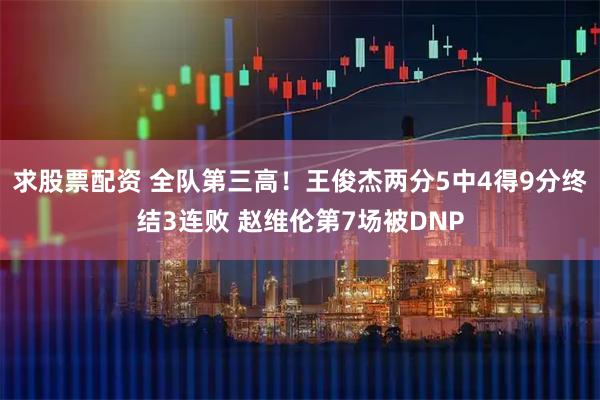 求股票配资 全队第三高！王俊杰两分5中4得9分终结3连败 赵维伦第7场被DNP