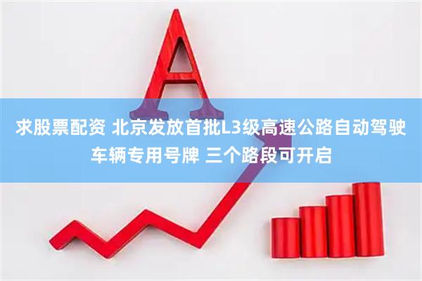 求股票配资 北京发放首批L3级高速公路自动驾驶车辆专用号牌 三个路段可开启