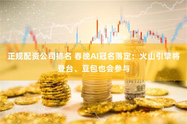 正规配资公司排名 春晚AI冠名落定：火山引擎将登台、豆包也会参与