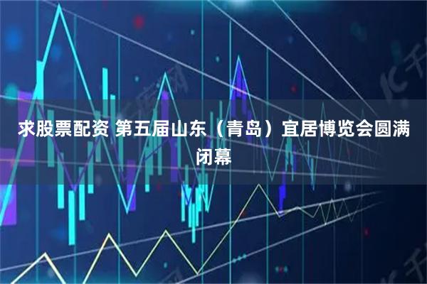 求股票配资 第五届山东（青岛）宜居博览会圆满闭幕
