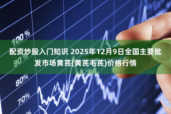 配资炒股入门知识 2025年12月9日全国主要批发市场黄芪(黄芪毛芪)价格行情