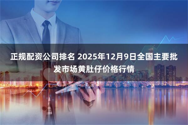 正规配资公司排名 2025年12月9日全国主要批发市场黄肚仔价格行情