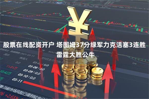 股票在线配资开户 塔图姆37分绿军力克活塞3连胜 雷霆大胜公牛