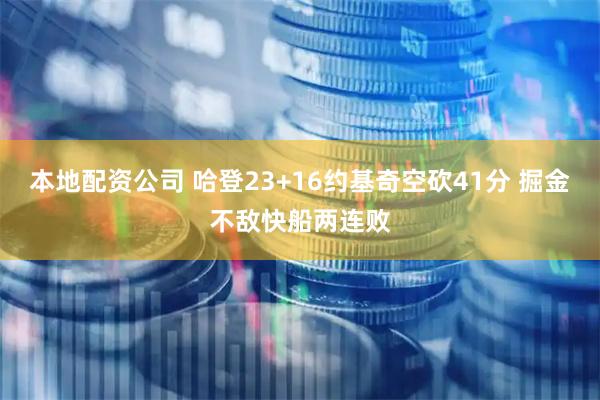 本地配资公司 哈登23+16约基奇空砍41分 掘金不敌快船两连败