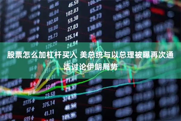 股票怎么加杠杆买入 美总统与以总理被曝再次通话讨论伊朗局势