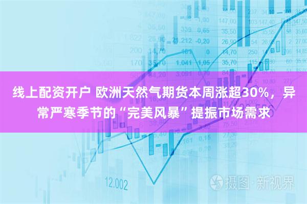 线上配资开户 欧洲天然气期货本周涨超30%，异常严寒季节的“完美风暴”提振市场需求