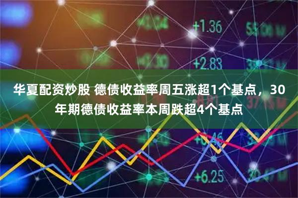 华夏配资炒股 德债收益率周五涨超1个基点，30年期德债收益率本周跌超4个基点