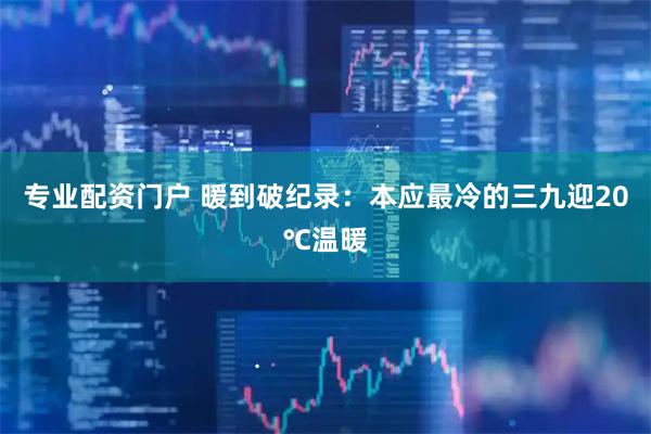 专业配资门户 暖到破纪录：本应最冷的三九迎20℃温暖