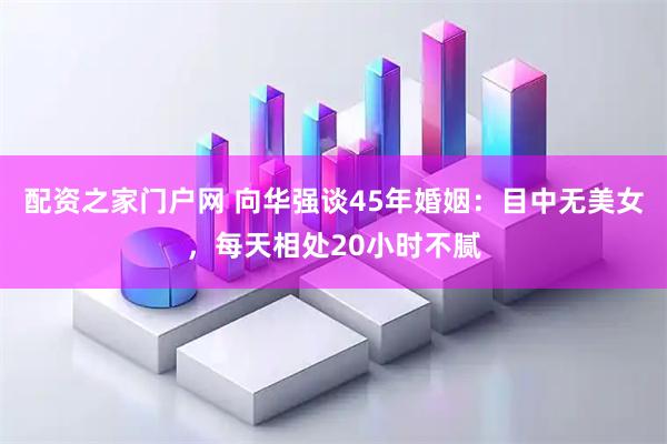 配资之家门户网 向华强谈45年婚姻：目中无美女，每天相处20小时不腻