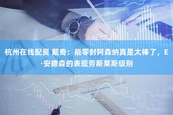 杭州在线配资 戴奇：能零封阿森纳真是太棒了，E·安德森的表现劳斯莱斯级别