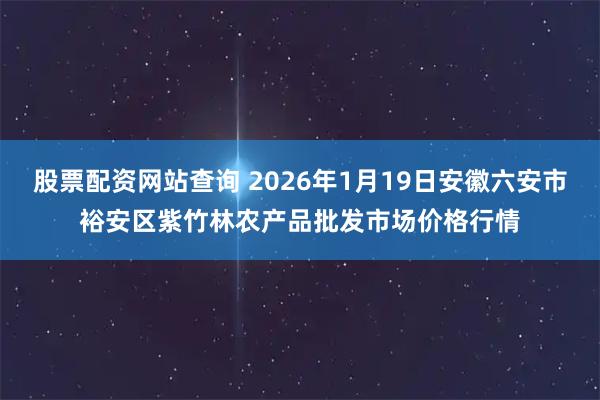 股票配资网站查询 2026年1月19日安徽六安市裕安区紫竹林农产品批发市场价格行情