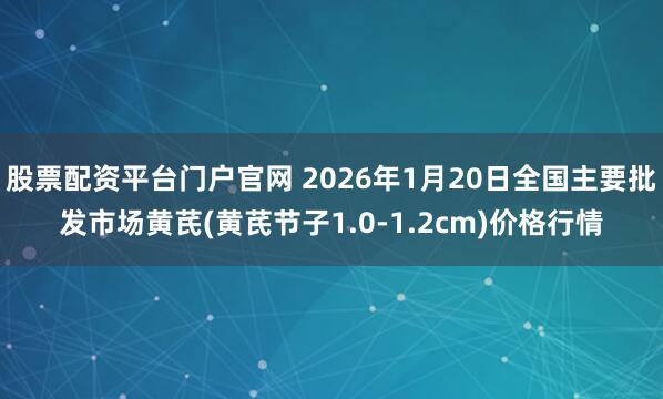 股票配资平台门户官网 2026年1月20日全国主要批发市场黄芪(黄芪节子1.0-1.2cm)价格行情