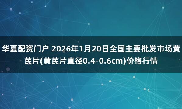 华夏配资门户 2026年1月20日全国主要批发市场黄芪片(黄芪片直径0.4-0.6cm)价格行情