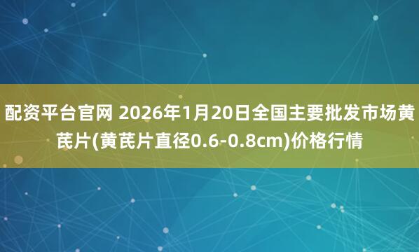 配资平台官网 2026年1月20日全国主要批发市场黄芪片(黄芪片直径0.6-0.8cm)价格行情