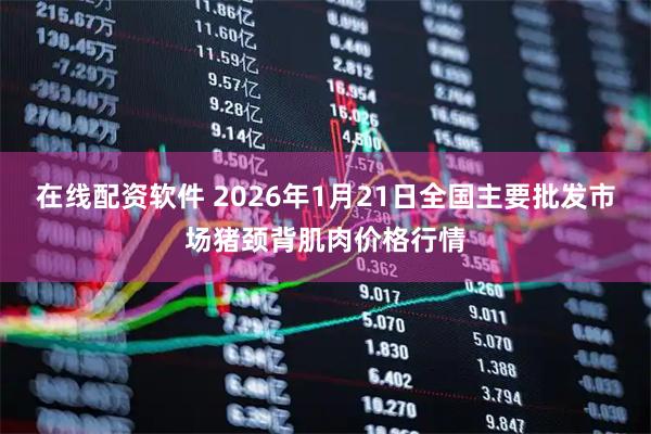 在线配资软件 2026年1月21日全国主要批发市场猪颈背肌肉价格行情