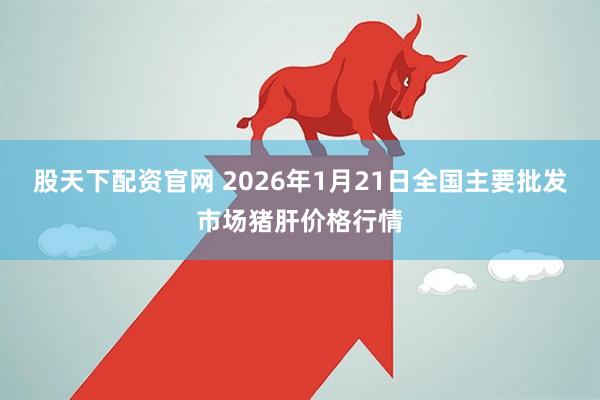 股天下配资官网 2026年1月21日全国主要批发市场猪肝价格行情