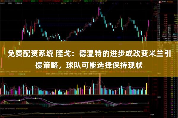 免费配资系统 隆戈：德温特的进步或改变米兰引援策略，球队可能选择保持现状
