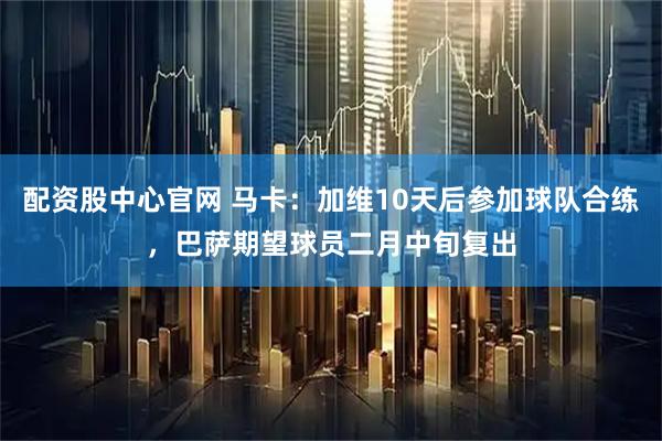配资股中心官网 马卡：加维10天后参加球队合练，巴萨期望球员二月中旬复出