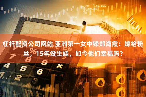 杠杆配资公司网站 亚洲第一女中锋郑海霞：嫁给粉丝，15年没生娃，如今他们幸福吗？