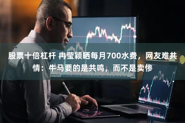 股票十倍杠杆 冉莹颖晒每月700水费，网友难共情：牛马要的是共鸣，而不是卖惨