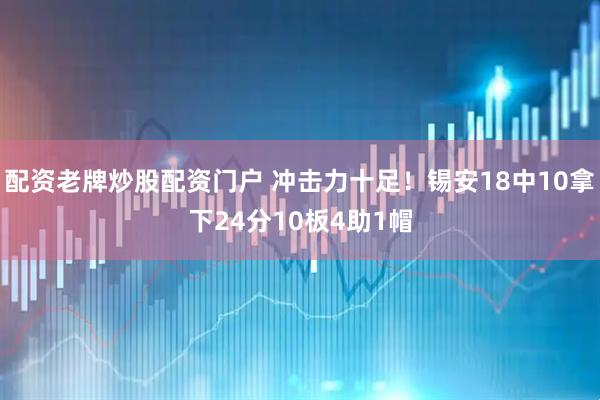 配资老牌炒股配资门户 冲击力十足！锡安18中10拿下24分10板4助1帽