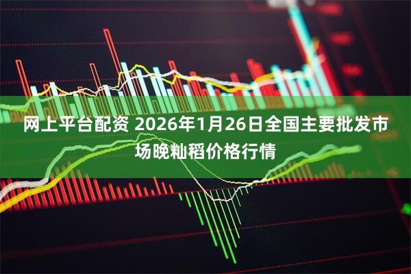 网上平台配资 2026年1月26日全国主要批发市场晚籼稻价格行情