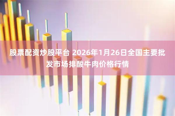 股票配资炒股平台 2026年1月26日全国主要批发市场排酸牛肉价格行情