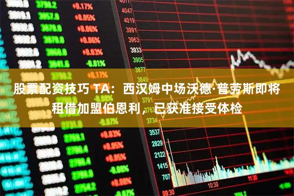 股票配资技巧 TA：西汉姆中场沃德·普劳斯即将租借加盟伯恩利，已获准接受体检