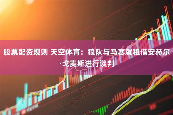 股票配资规则 天空体育：狼队与马赛就租借安赫尔·戈麦斯进行谈判