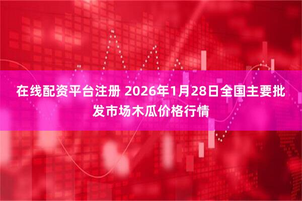 在线配资平台注册 2026年1月28日全国主要批发市场木瓜价格行情