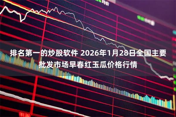 排名第一的炒股软件 2026年1月28日全国主要批发市场早春红玉瓜价格行情