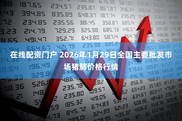 在线配资门户 2026年1月29日全国主要批发市场猪肺价格行情