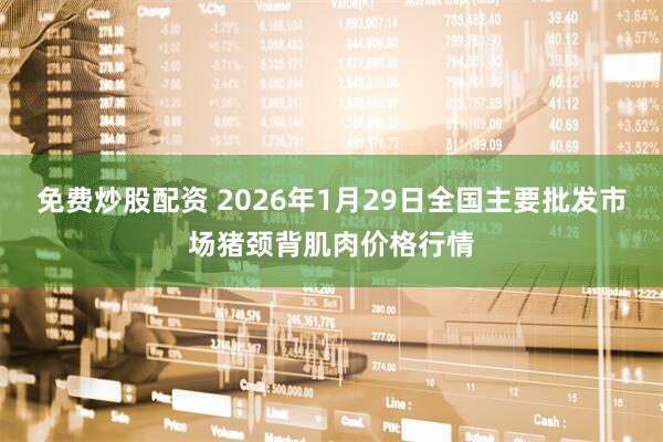 免费炒股配资 2026年1月29日全国主要批发市场猪颈背肌肉价格行情