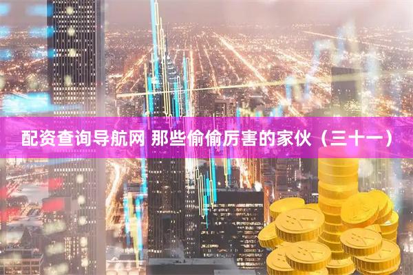 配资查询导航网 那些偷偷厉害的家伙（三十一）