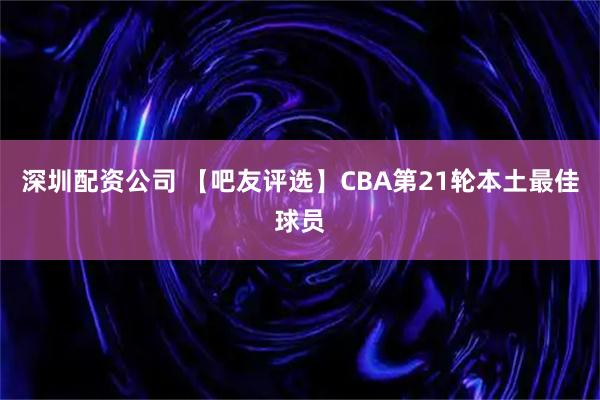 深圳配资公司 【吧友评选】CBA第21轮本土最佳球员