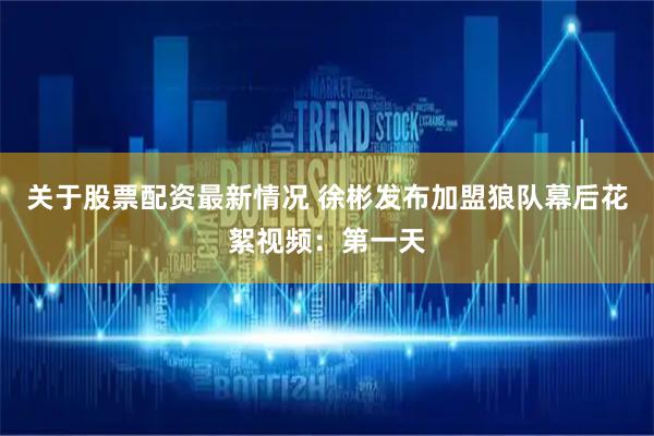 关于股票配资最新情况 徐彬发布加盟狼队幕后花絮视频：第一天