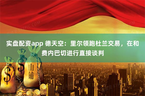 实盘配资app 德天空：里尔领跑杜兰交易，在和费内巴切进行直接谈判
