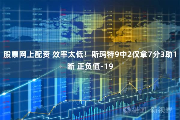 股票网上配资 效率太低！斯玛特9中2仅拿7分3助1断 正负值-19