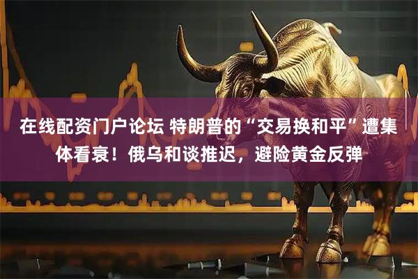 在线配资门户论坛 特朗普的“交易换和平”遭集体看衰！俄乌和谈推迟，避险黄金反弹