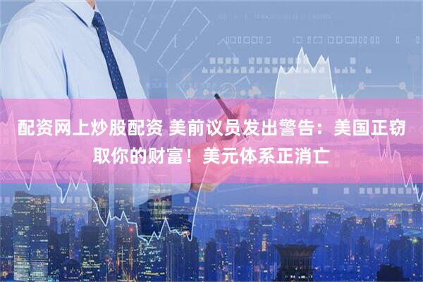 配资网上炒股配资 美前议员发出警告：美国正窃取你的财富！美元体系正消亡