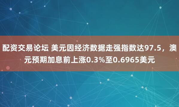 配资交易论坛 美元因经济数据走强指数达97.5，澳元预期加息前上涨0.3%至0.6965美元