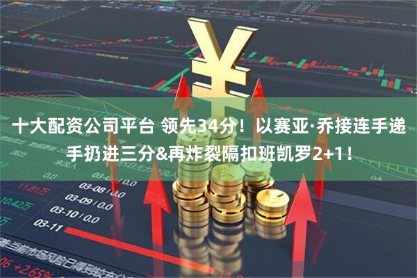 十大配资公司平台 领先34分！以赛亚·乔接连手递手扔进三分&再炸裂隔扣班凯罗2+1！