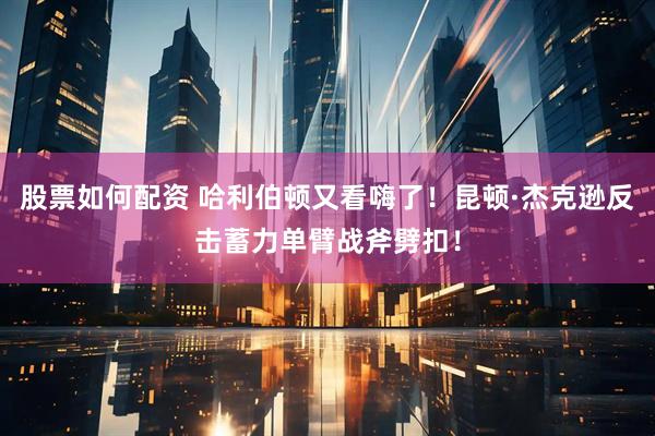 股票如何配资 哈利伯顿又看嗨了！昆顿·杰克逊反击蓄力单臂战斧劈扣！