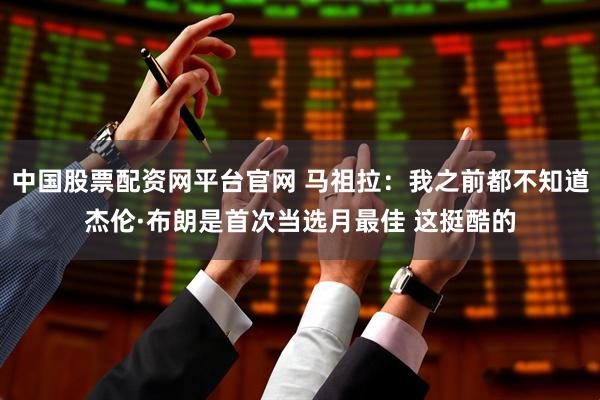 中国股票配资网平台官网 马祖拉：我之前都不知道杰伦·布朗是首次当选月最佳 这挺酷的