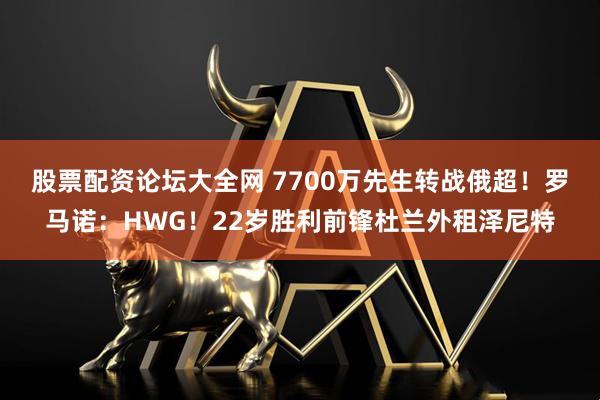 股票配资论坛大全网 7700万先生转战俄超！罗马诺：HWG！22岁胜利前锋杜兰外租泽尼特