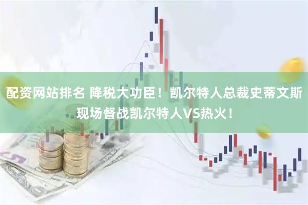 配资网站排名 降税大功臣！凯尔特人总裁史蒂文斯现场督战凯尔特人VS热火！
